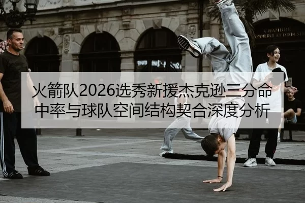 火箭队2026选秀新援杰克逊三分命中率与球队空间结构契合深度分析