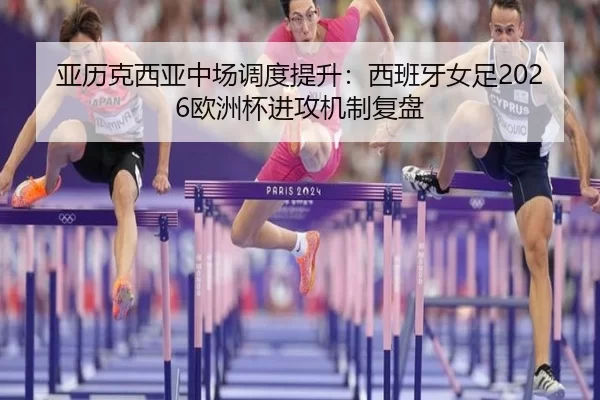 亚历克西亚中场调度提升：西班牙女足2026欧洲杯进攻机制复盘